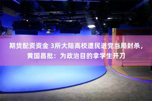 期货配资资金 3所大陆高校遭民进党当局封杀，黄国昌批：为政治目的拿学生开刀