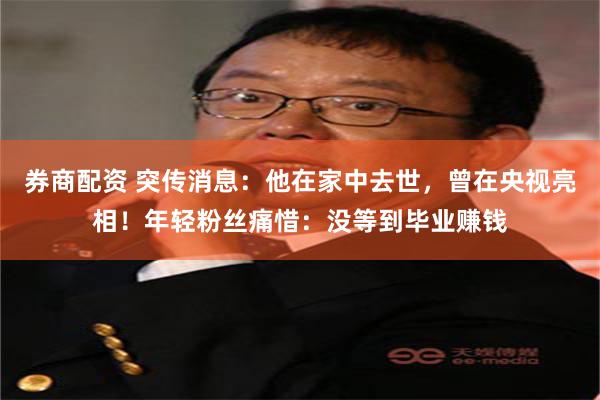 券商配资 突传消息：他在家中去世，曾在央视亮相！年轻粉丝痛惜：没等到毕业赚钱