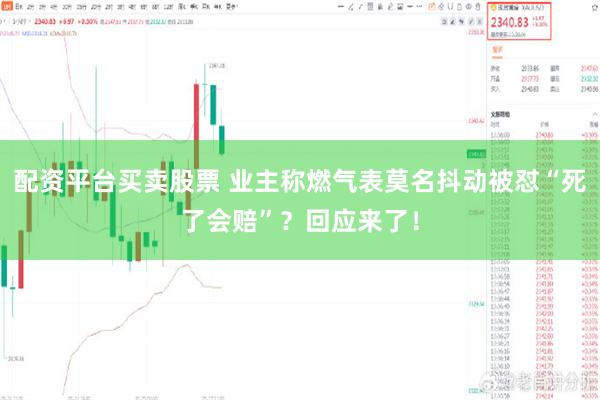 配资平台买卖股票 业主称燃气表莫名抖动被怼“死了会赔”？回应来了！