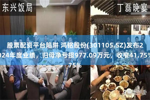 股票配资平台陷阱 鸿铭股份(301105.SZ)发布2024年度业绩，归母净亏损977.09万元，收窄41.75%
