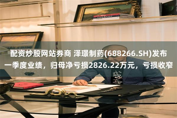 配资炒股网站券商 泽璟制药(688266.SH)发布一季度业绩，归母净亏损2826.22万元，亏损收窄