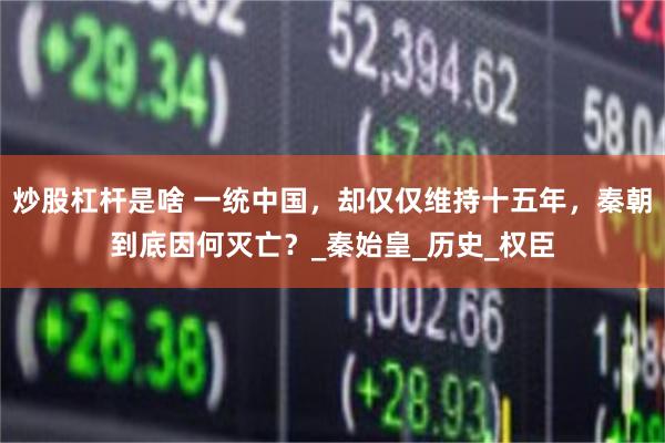 炒股杠杆是啥 一统中国，却仅仅维持十五年，秦朝到底因何灭亡？_秦始皇_历史_权臣
