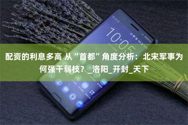 配资的利息多高 从“首都”角度分析：北宋军事为何强干弱枝？_洛阳_开封_天下