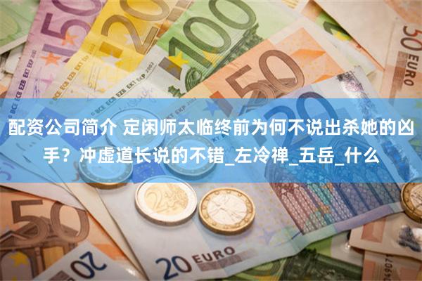 配资公司简介 定闲师太临终前为何不说出杀她的凶手？冲虚道长说的不错_左冷禅_五岳_什么