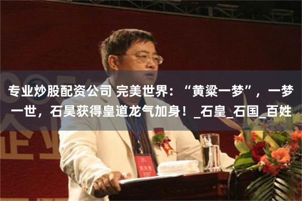 专业炒股配资公司 完美世界：“黄粱一梦”，一梦一世，石昊获得皇道龙气加身！_石皇_石国_百姓