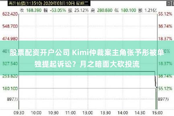 股票配资开户公司 Kimi仲裁案主角张予彤被单独提起诉讼？月之暗面大砍投流