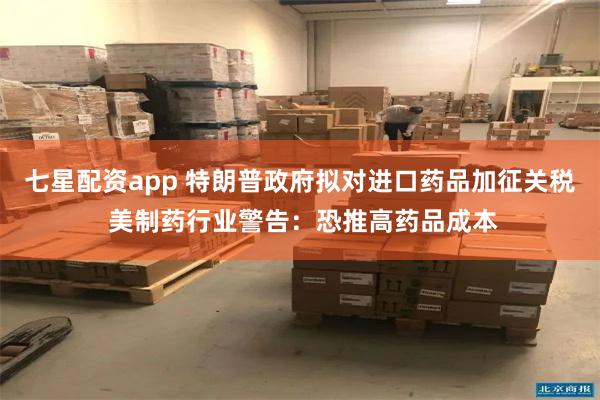 七星配资app 特朗普政府拟对进口药品加征关税 美制药行业警告：恐推高药品成本