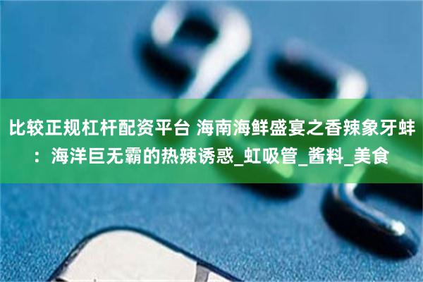 比较正规杠杆配资平台 海南海鲜盛宴之香辣象牙蚌：海洋巨无霸的热辣诱惑_虹吸管_酱料_美食
