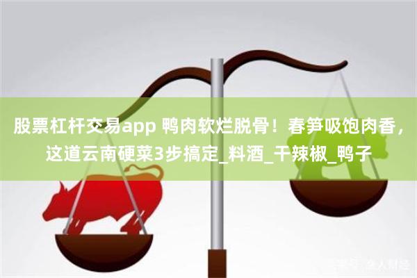 股票杠杆交易app 鸭肉软烂脱骨！春笋吸饱肉香，这道云南硬菜3步搞定_料酒_干辣椒_鸭子