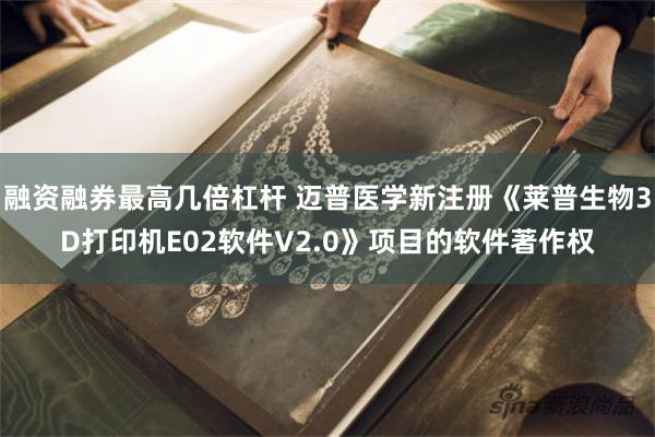 融资融券最高几倍杠杆 迈普医学新注册《莱普生物3D打印机E02软件V2.0》项目的软件著作权