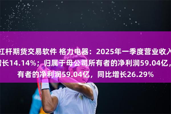 杠杆期货交易软件 格力电器：2025年一季度营业收入415.07亿，同比增长14.14%；归属于母公司所有者的净利润59.04亿，同比增长26.29%