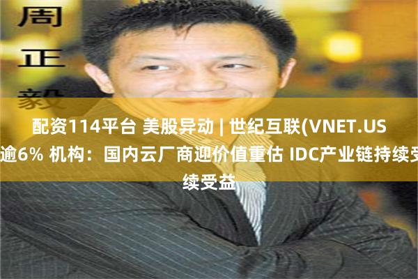 配资114平台 美股异动 | 世纪互联(VNET.US)涨逾6% 机构：国内云厂商迎价值重估 IDC产业链持续受益