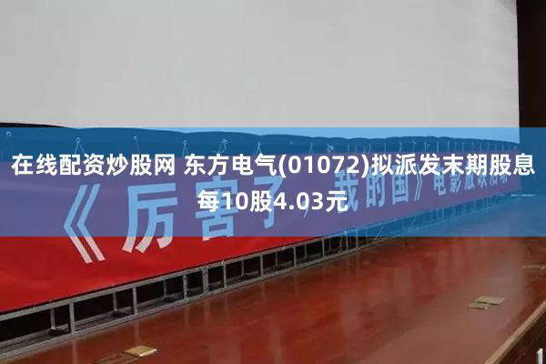 在线配资炒股网 东方电气(01072)拟派发末期股息每10股4.03元