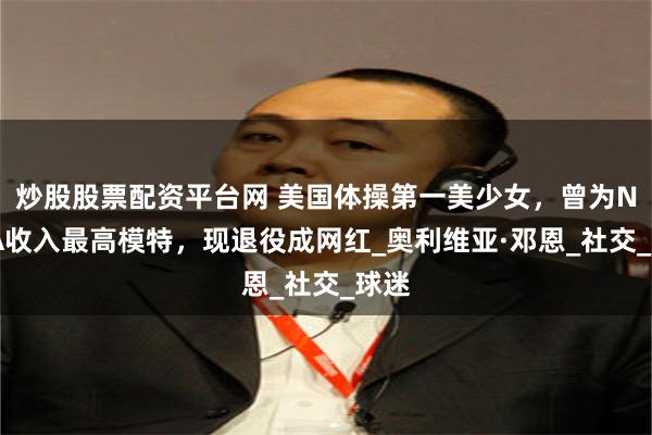 炒股股票配资平台网 美国体操第一美少女，曾为NCAA收入最高模特，现退役成网红_奥利维亚·邓恩_社交_球迷