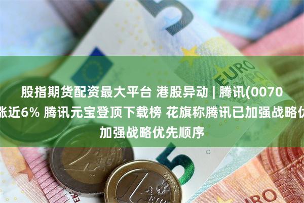 股指期货配资最大平台 港股异动 | 腾讯(00700)早盘涨近6% 腾讯元宝登顶下载榜 花旗称腾讯已加强战略优先顺序