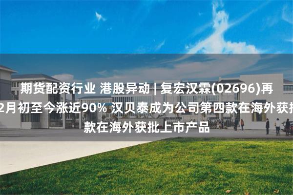 期货配资行业 港股异动 | 复宏汉霖(02696)再涨超10% 2月初至今涨近90% 汉贝泰成为公司第四款在海外获批上市产品