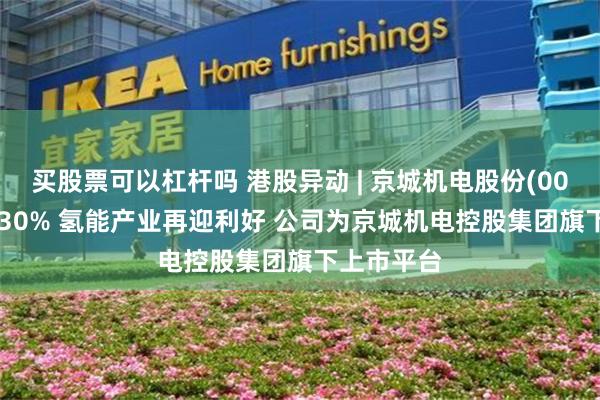 买股票可以杠杆吗 港股异动 | 京城机电股份(00187)涨超30% 氢能产业再迎利好 公司为京城机电控股集团旗下上市平台