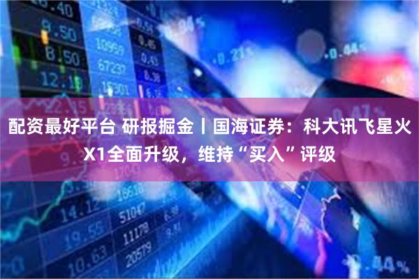 配资最好平台 研报掘金丨国海证券：科大讯飞星火X1全面升级，维持“买入”评级