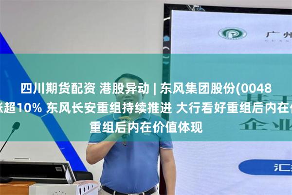 四川期货配资 港股异动 | 东风集团股份(00489)午后涨超10% 东风长安重组持续推进 大行看好重组后内在价值体现