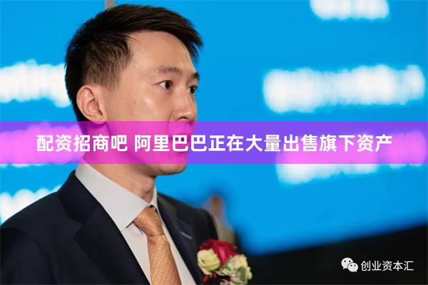 配资招商吧 阿里巴巴正在大量出售旗下资产