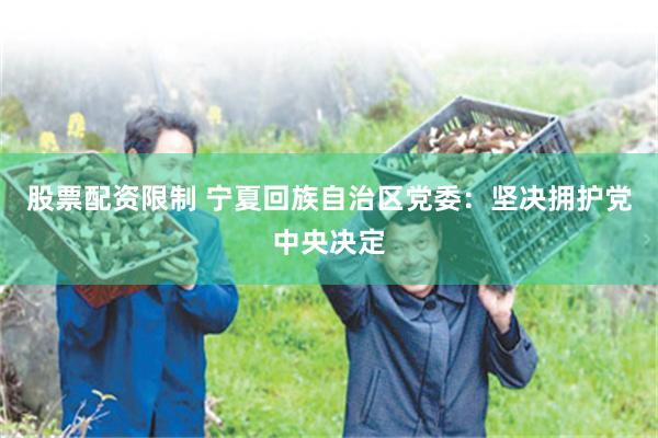 股票配资限制 宁夏回族自治区党委：坚决拥护党中央决定