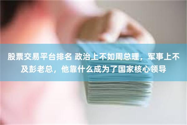 股票交易平台排名 政治上不如周总理，军事上不及彭老总，他靠什么成为了国家核心领导