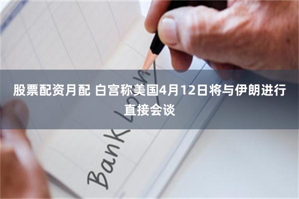 股票配资月配 白宫称美国4月12日将与伊朗进行直接会谈
