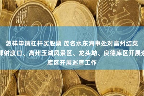 怎样申请杠杆买股票 茂名水东海事处对高州结菜渡口、那射渡口、高州玉湖风景区、龙头坳、良德库区开展巡查工作