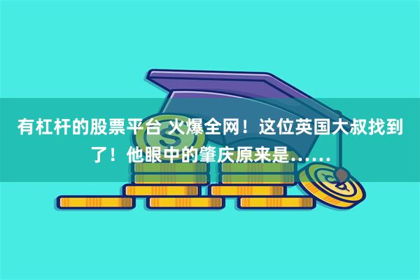 有杠杆的股票平台 火爆全网！这位英国大叔找到了！他眼中的肇庆原来是……