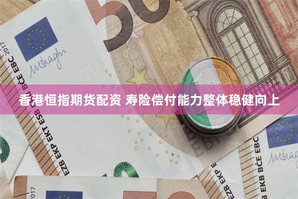 香港恒指期货配资 寿险偿付能力整体稳健向上