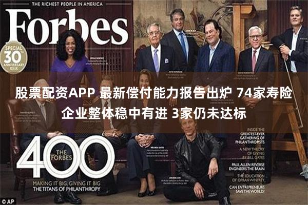 股票配资APP 最新偿付能力报告出炉 74家寿险企业整体稳中有进 3家仍未达标