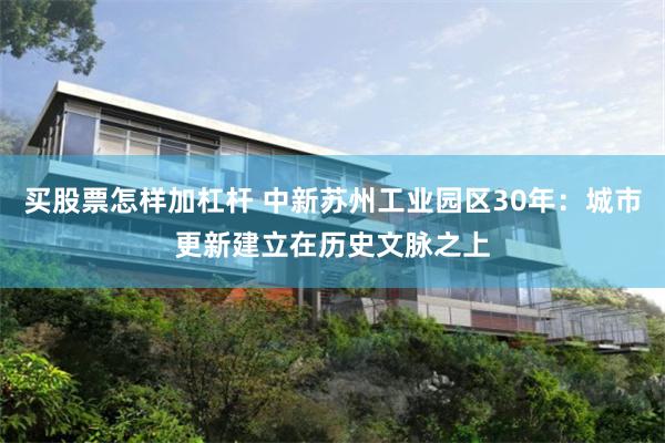 买股票怎样加杠杆 中新苏州工业园区30年：城市更新建立在历史文脉之上