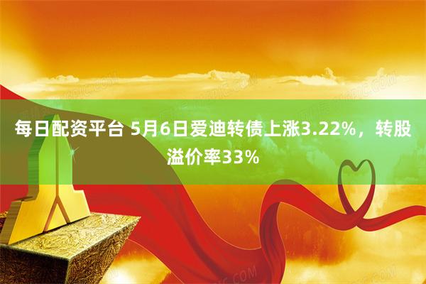 每日配资平台 5月6日爱迪转债上涨3.22%，转股溢价率33%