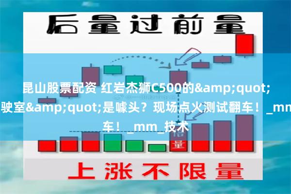 昆山股票配资 红岩杰狮C500的&quot;防火驾驶室&quot;是噱头？现场点火测试翻车！_mm_技术