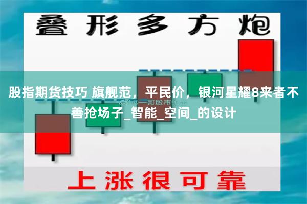 股指期货技巧 旗舰范，平民价，银河星耀8来者不善抢场子_智能_空间_的设计