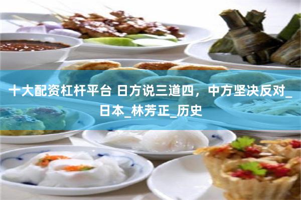 十大配资杠杆平台 日方说三道四，中方坚决反对_日本_林芳正_历史