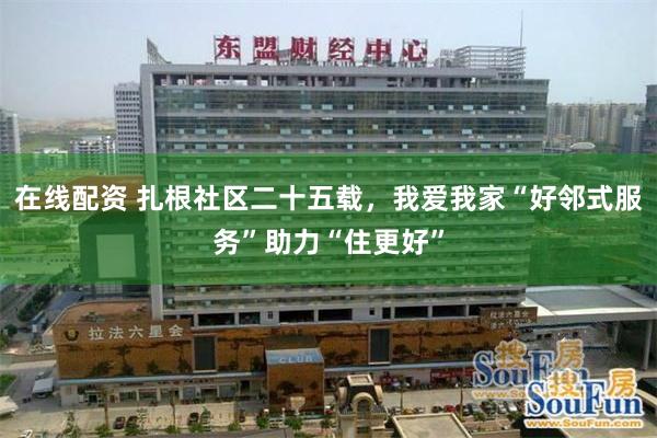 在线配资 扎根社区二十五载，我爱我家“好邻式服务”助力“住更好”