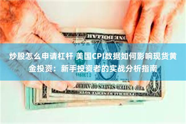 炒股怎么申请杠杆 美国CPI数据如何影响现货黄金投资：新手投资者的实战分析指南