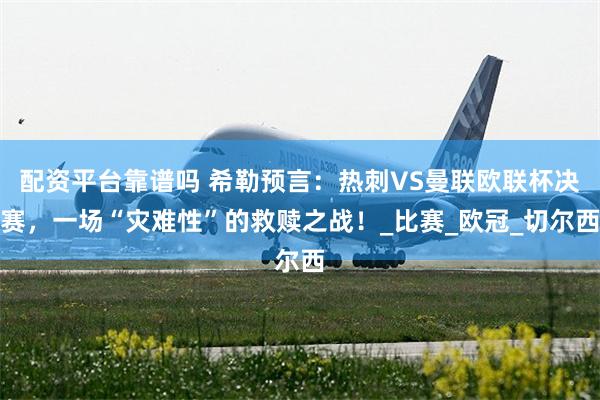 配资平台靠谱吗 希勒预言：热刺VS曼联欧联杯决赛，一场“灾难性”的救赎之战！_比赛_欧冠_切尔西