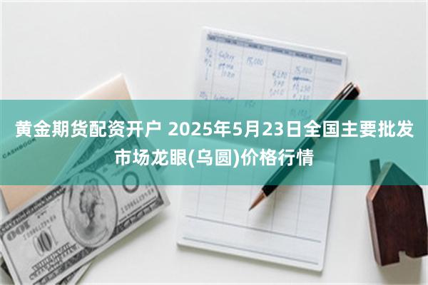 黄金期货配资开户 2025年5月23日全国主要批发市场龙眼(乌圆)价格行情