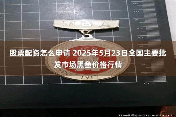 股票配资怎么申请 2025年5月23日全国主要批发市场黑鱼价格行情