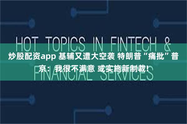 炒股配资app 基辅又遭大空袭 特朗普“痛批”普京：我很不满意 或实施新制裁!