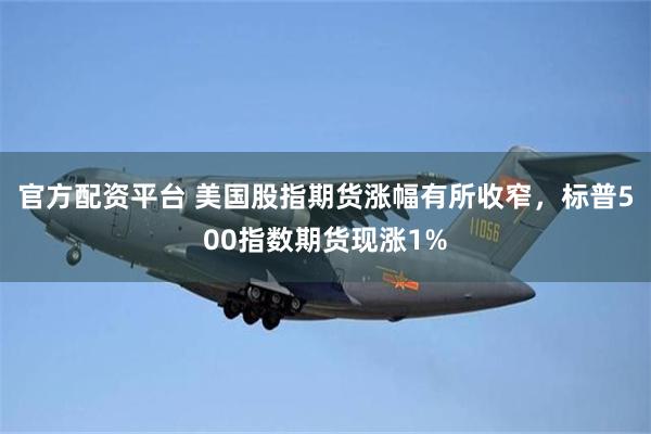 官方配资平台 美国股指期货涨幅有所收窄，标普500指数期货现涨1%