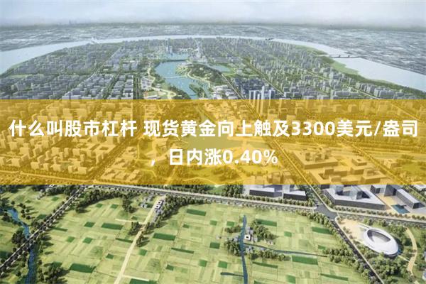 什么叫股市杠杆 现货黄金向上触及3300美元/盎司，日内涨0.40%