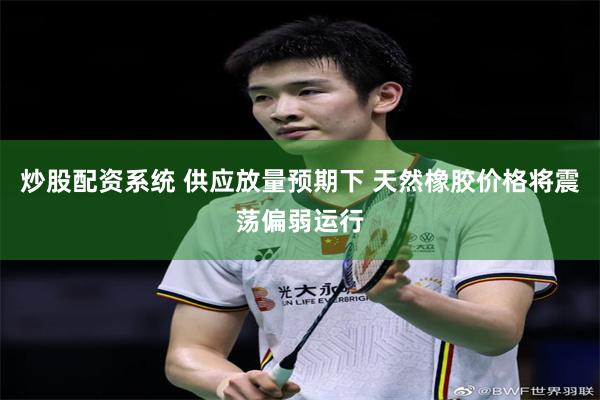 炒股配资系统 供应放量预期下 天然橡胶价格将震荡偏弱运行