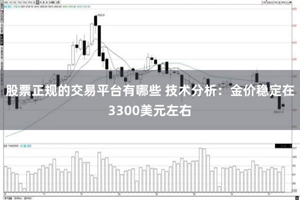 股票正规的交易平台有哪些 技术分析：金价稳定在3300美元左右