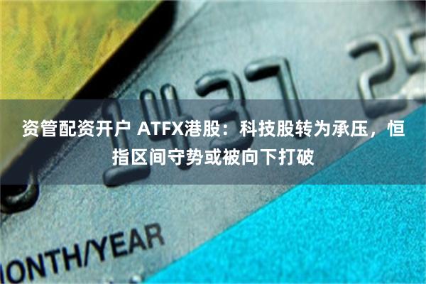 资管配资开户 ATFX港股：科技股转为承压，恒指区间守势或被向下打破