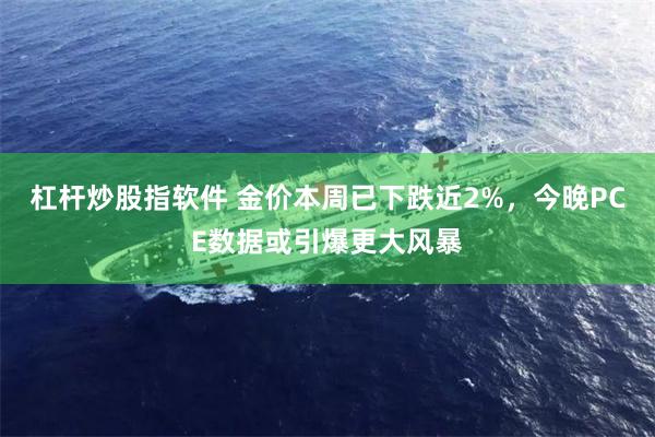 杠杆炒股指软件 金价本周已下跌近2%，今晚PCE数据或引爆更大风暴