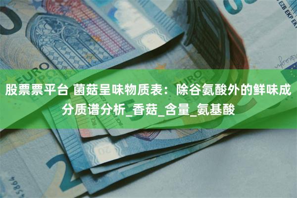 股票票平台 菌菇呈味物质表：除谷氨酸外的鲜味成分质谱分析_香菇_含量_氨基酸