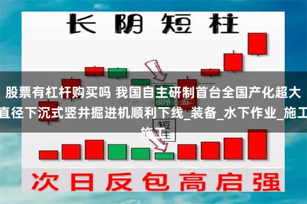 股票有杠杆购买吗 我国自主研制首台全国产化超大直径下沉式竖井掘进机顺利下线_装备_水下作业_施工